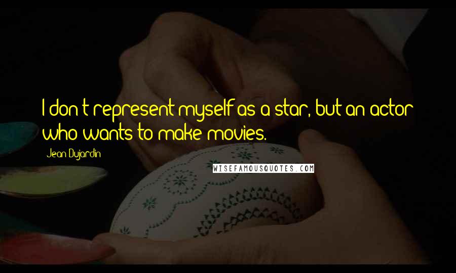 Jean Dujardin Quotes: I don't represent myself as a star, but an actor who wants to make movies.