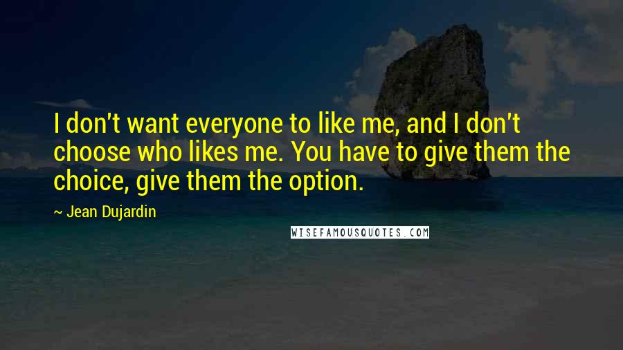 Jean Dujardin Quotes: I don't want everyone to like me, and I don't choose who likes me. You have to give them the choice, give them the option.