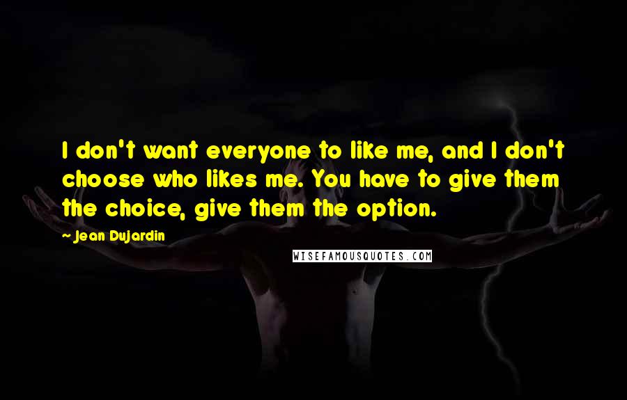 Jean Dujardin Quotes: I don't want everyone to like me, and I don't choose who likes me. You have to give them the choice, give them the option.