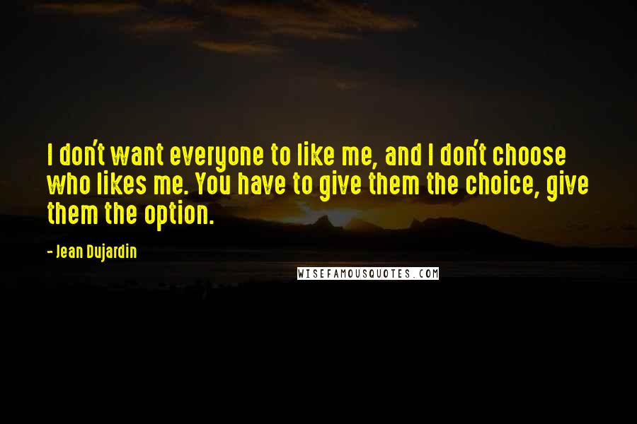 Jean Dujardin Quotes: I don't want everyone to like me, and I don't choose who likes me. You have to give them the choice, give them the option.