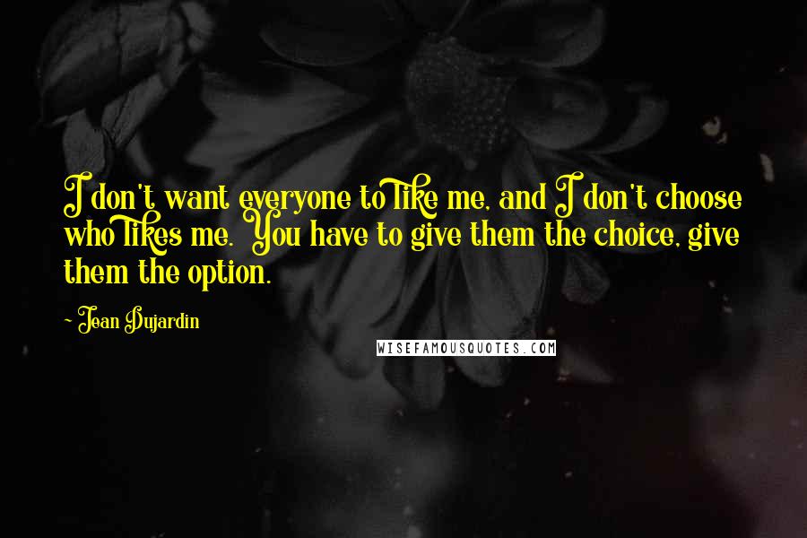 Jean Dujardin Quotes: I don't want everyone to like me, and I don't choose who likes me. You have to give them the choice, give them the option.