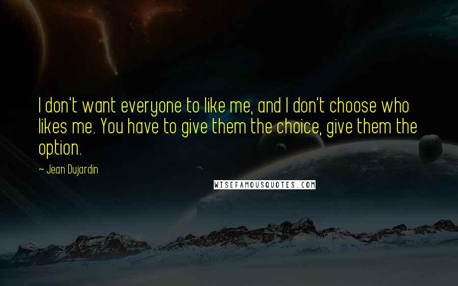 Jean Dujardin Quotes: I don't want everyone to like me, and I don't choose who likes me. You have to give them the choice, give them the option.