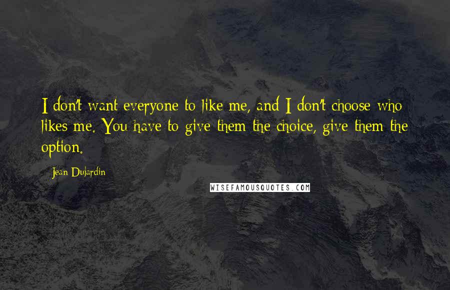 Jean Dujardin Quotes: I don't want everyone to like me, and I don't choose who likes me. You have to give them the choice, give them the option.