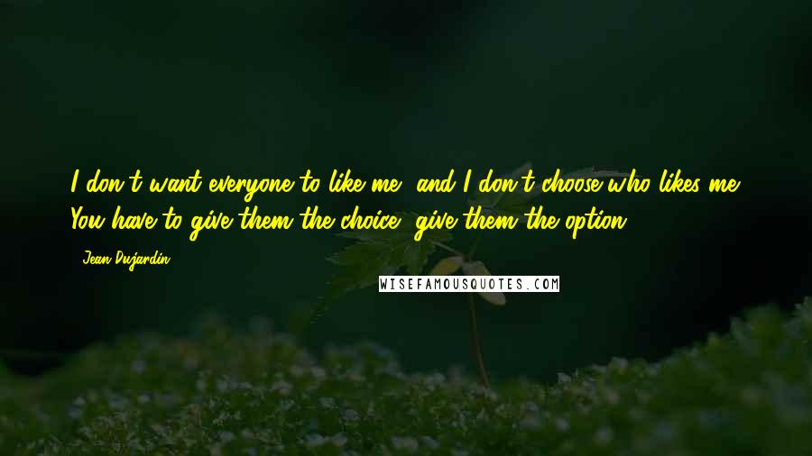 Jean Dujardin Quotes: I don't want everyone to like me, and I don't choose who likes me. You have to give them the choice, give them the option.