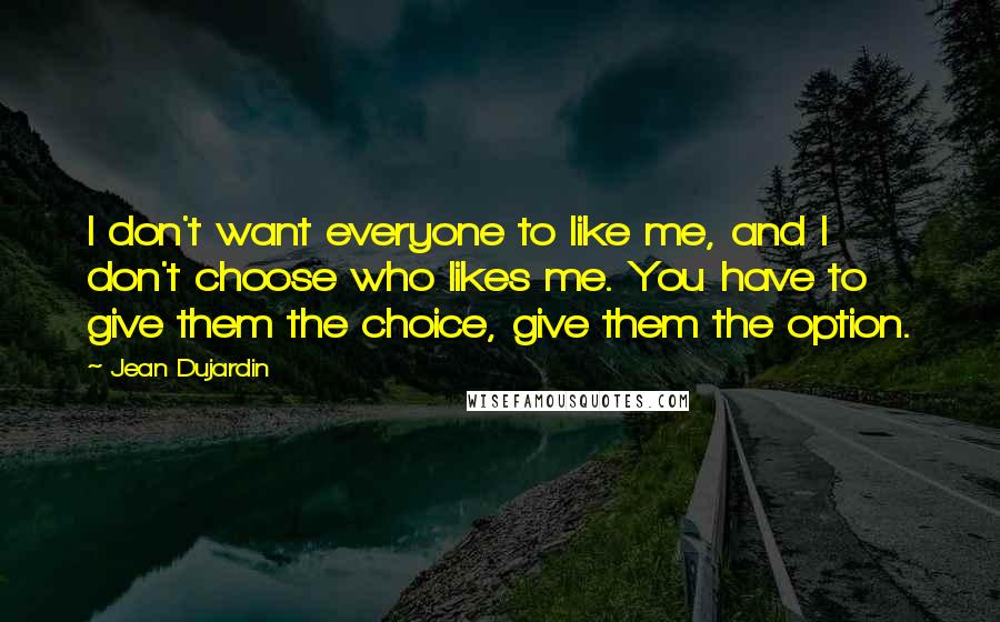 Jean Dujardin Quotes: I don't want everyone to like me, and I don't choose who likes me. You have to give them the choice, give them the option.