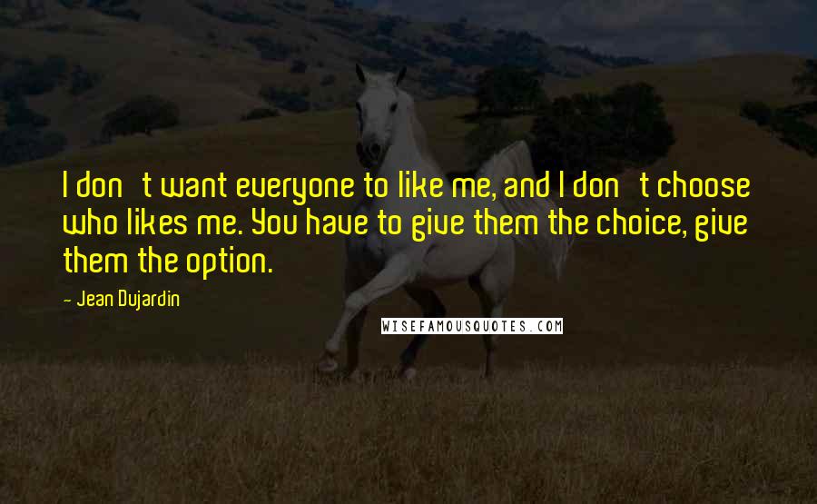 Jean Dujardin Quotes: I don't want everyone to like me, and I don't choose who likes me. You have to give them the choice, give them the option.