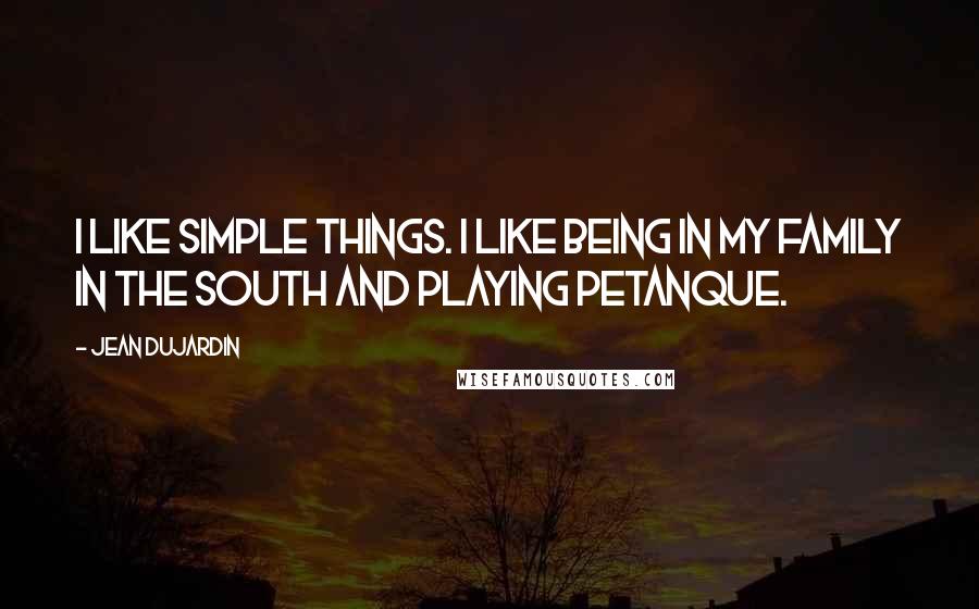 Jean Dujardin Quotes: I like simple things. I like being in my family in the South and playing petanque.