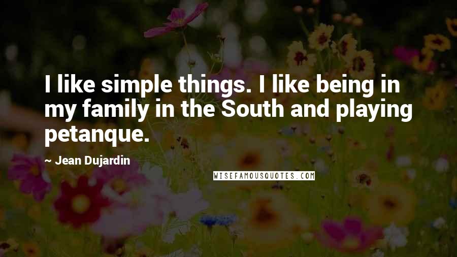 Jean Dujardin Quotes: I like simple things. I like being in my family in the South and playing petanque.