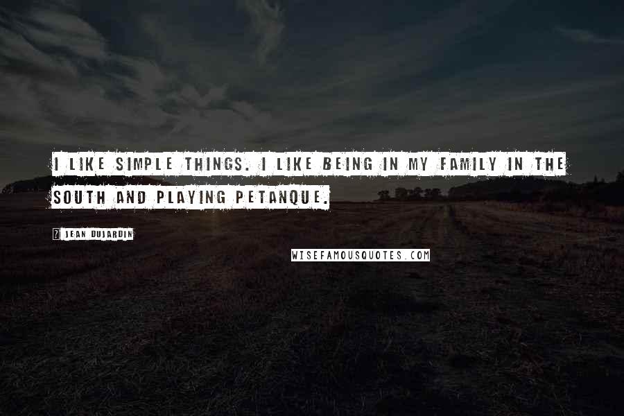 Jean Dujardin Quotes: I like simple things. I like being in my family in the South and playing petanque.