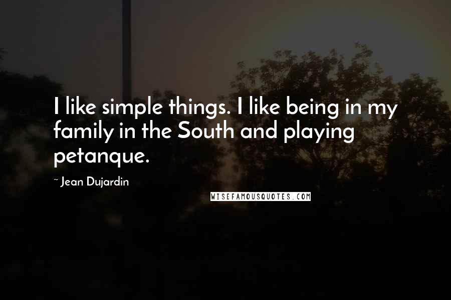 Jean Dujardin Quotes: I like simple things. I like being in my family in the South and playing petanque.