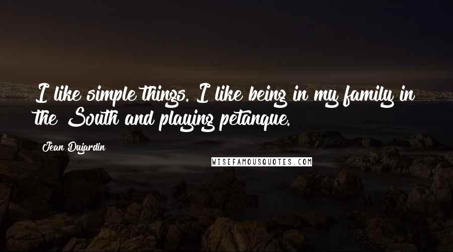 Jean Dujardin Quotes: I like simple things. I like being in my family in the South and playing petanque.