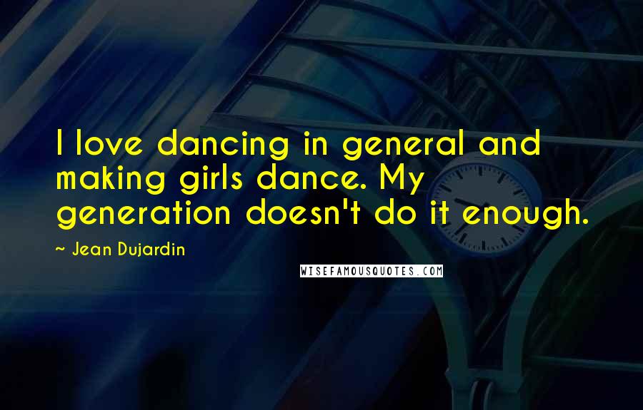 Jean Dujardin Quotes: I love dancing in general and making girls dance. My generation doesn't do it enough.