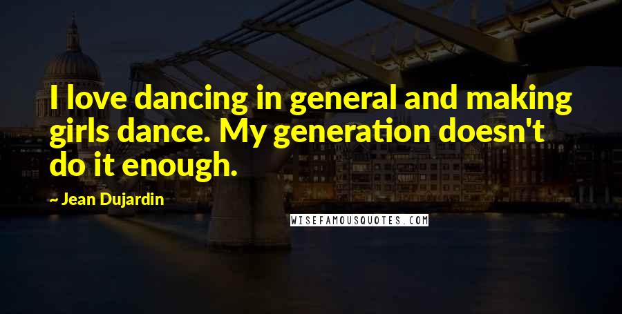 Jean Dujardin Quotes: I love dancing in general and making girls dance. My generation doesn't do it enough.