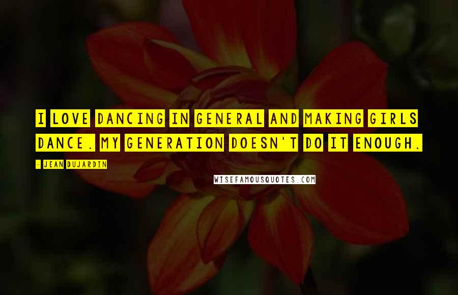 Jean Dujardin Quotes: I love dancing in general and making girls dance. My generation doesn't do it enough.