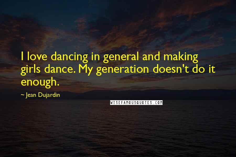 Jean Dujardin Quotes: I love dancing in general and making girls dance. My generation doesn't do it enough.