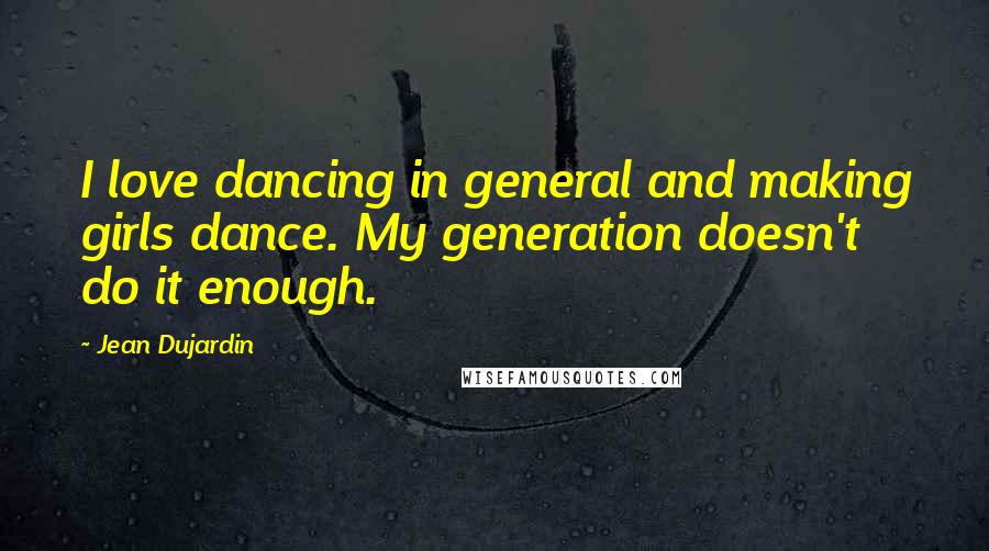 Jean Dujardin Quotes: I love dancing in general and making girls dance. My generation doesn't do it enough.