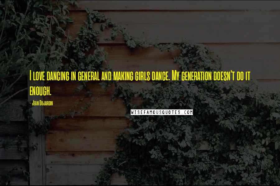 Jean Dujardin Quotes: I love dancing in general and making girls dance. My generation doesn't do it enough.