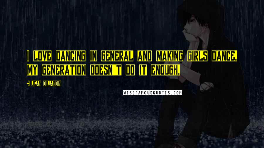 Jean Dujardin Quotes: I love dancing in general and making girls dance. My generation doesn't do it enough.