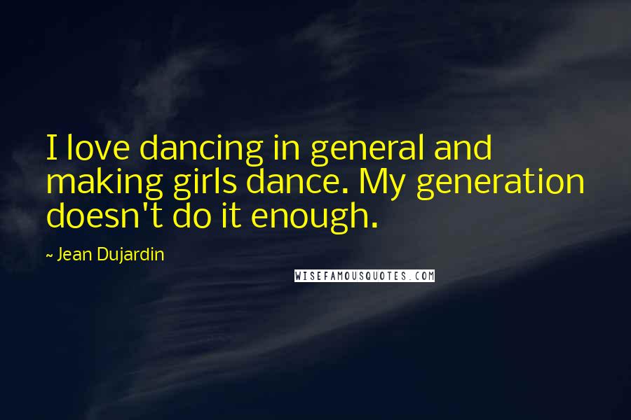 Jean Dujardin Quotes: I love dancing in general and making girls dance. My generation doesn't do it enough.