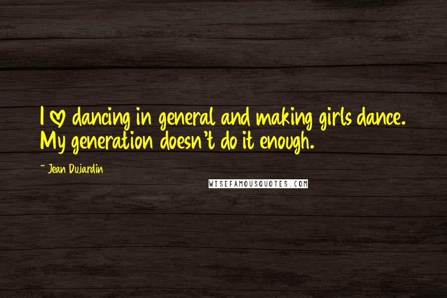 Jean Dujardin Quotes: I love dancing in general and making girls dance. My generation doesn't do it enough.