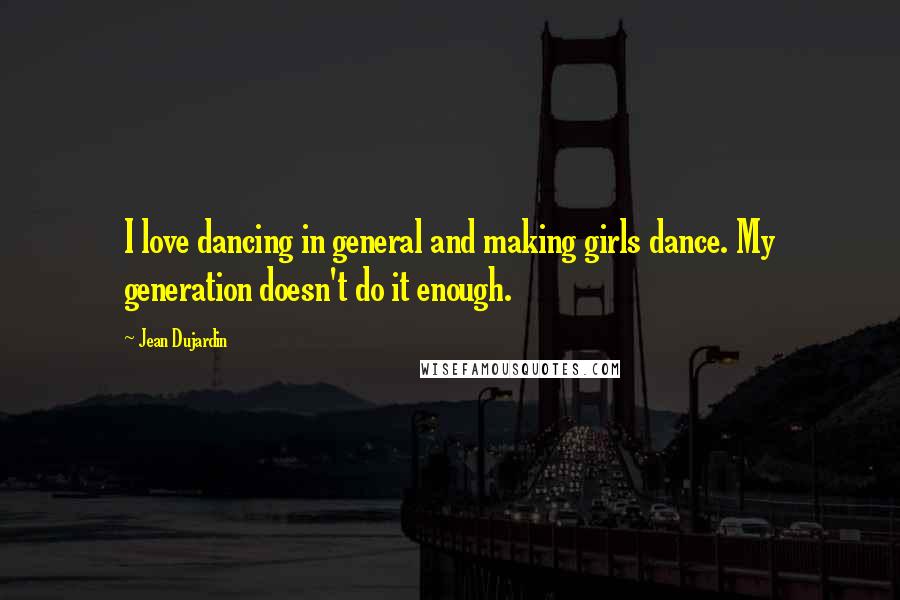 Jean Dujardin Quotes: I love dancing in general and making girls dance. My generation doesn't do it enough.