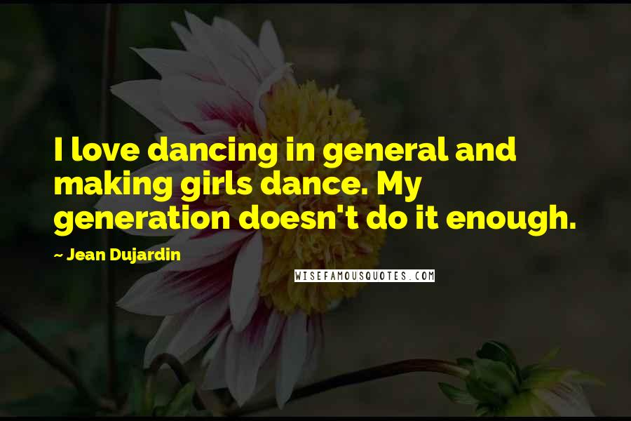 Jean Dujardin Quotes: I love dancing in general and making girls dance. My generation doesn't do it enough.