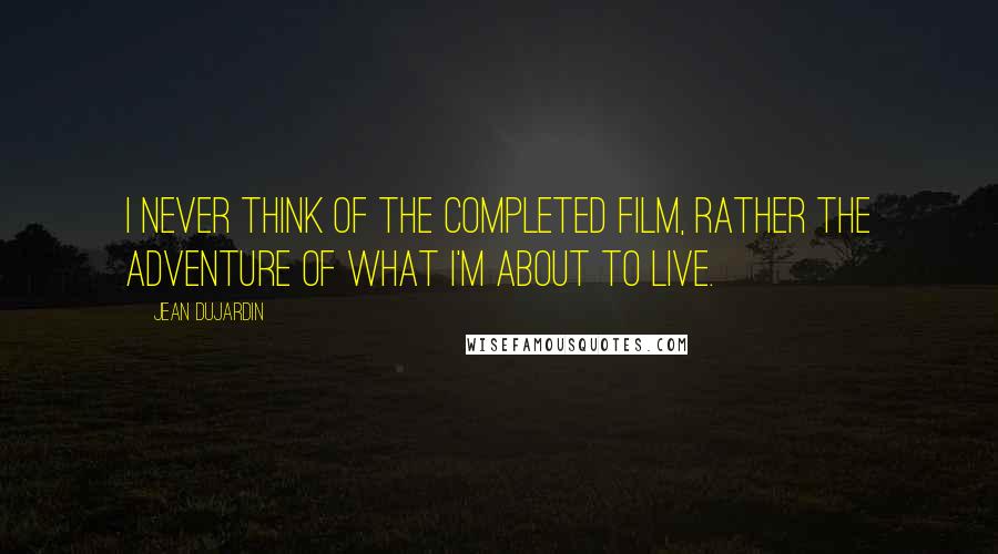 Jean Dujardin Quotes: I never think of the completed film, rather the adventure of what I'm about to live.