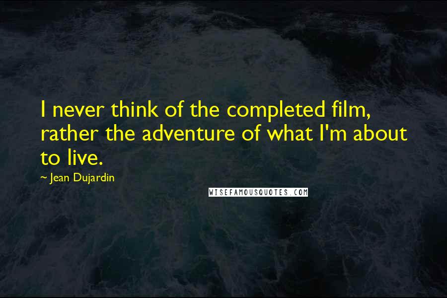 Jean Dujardin Quotes: I never think of the completed film, rather the adventure of what I'm about to live.