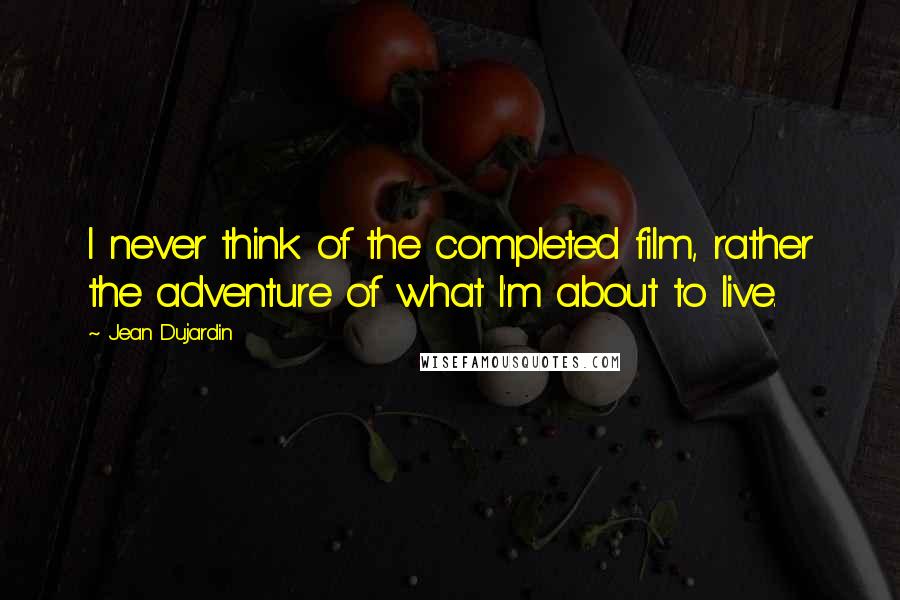 Jean Dujardin Quotes: I never think of the completed film, rather the adventure of what I'm about to live.