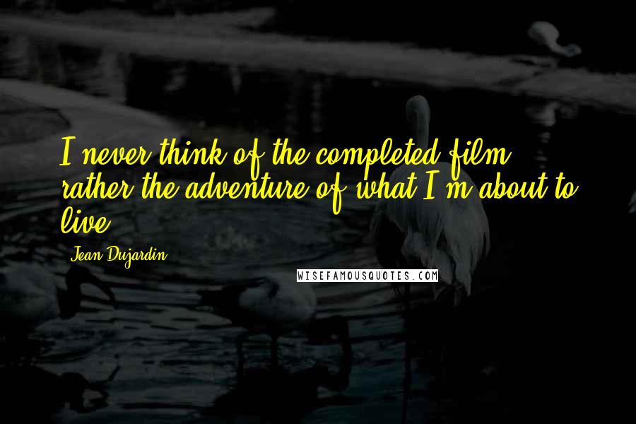 Jean Dujardin Quotes: I never think of the completed film, rather the adventure of what I'm about to live.