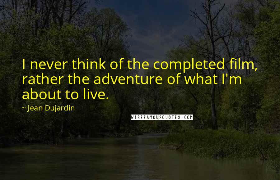 Jean Dujardin Quotes: I never think of the completed film, rather the adventure of what I'm about to live.