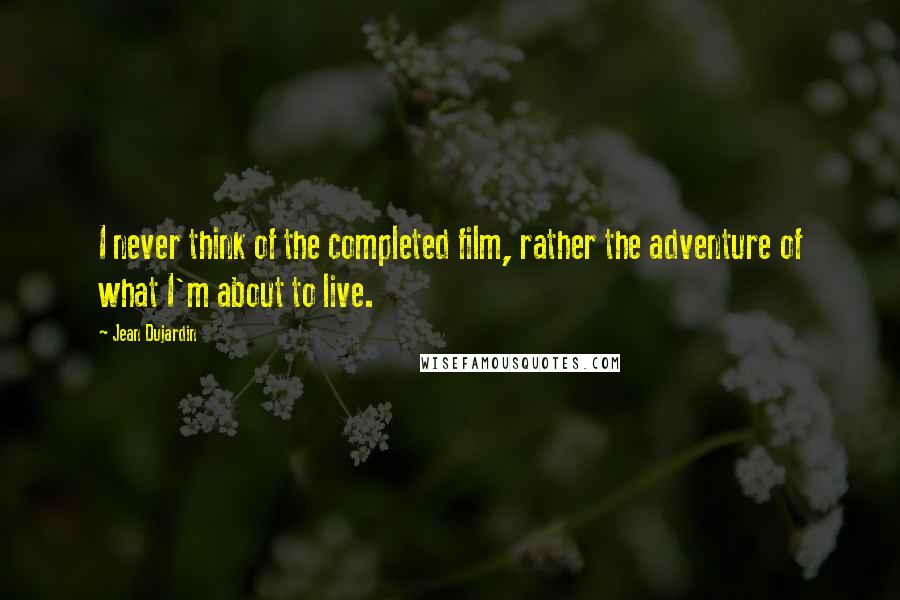 Jean Dujardin Quotes: I never think of the completed film, rather the adventure of what I'm about to live.