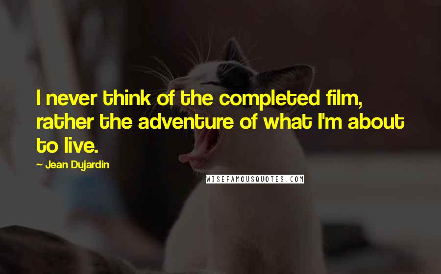 Jean Dujardin Quotes: I never think of the completed film, rather the adventure of what I'm about to live.