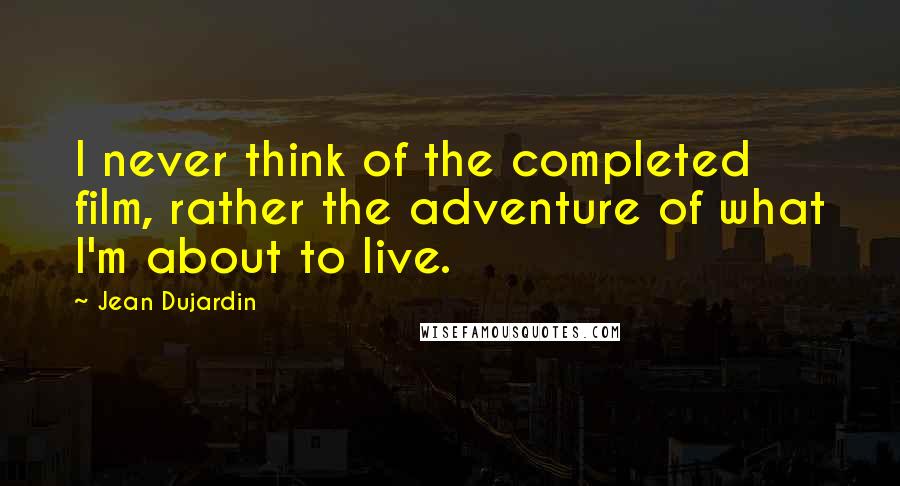 Jean Dujardin Quotes: I never think of the completed film, rather the adventure of what I'm about to live.