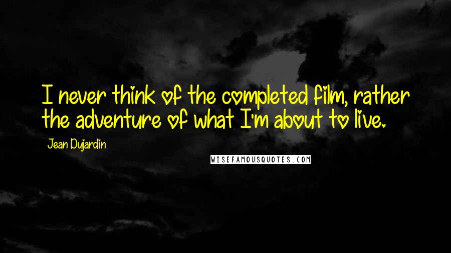 Jean Dujardin Quotes: I never think of the completed film, rather the adventure of what I'm about to live.