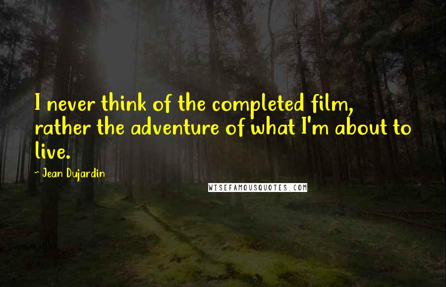 Jean Dujardin Quotes: I never think of the completed film, rather the adventure of what I'm about to live.