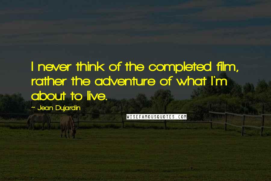 Jean Dujardin Quotes: I never think of the completed film, rather the adventure of what I'm about to live.