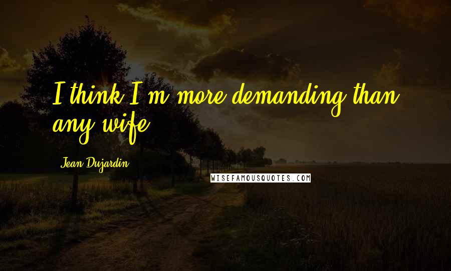 Jean Dujardin Quotes: I think I'm more demanding than any wife.