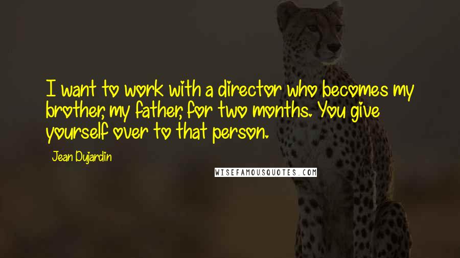 Jean Dujardin Quotes: I want to work with a director who becomes my brother, my father, for two months. You give yourself over to that person.