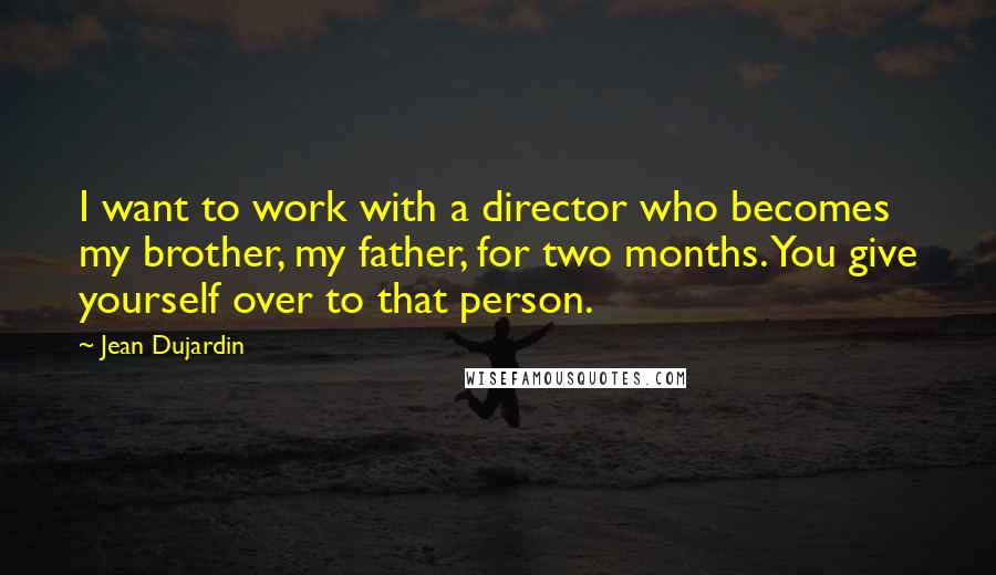 Jean Dujardin Quotes: I want to work with a director who becomes my brother, my father, for two months. You give yourself over to that person.