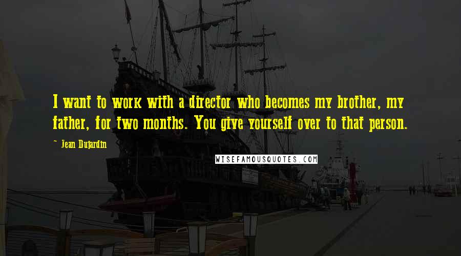 Jean Dujardin Quotes: I want to work with a director who becomes my brother, my father, for two months. You give yourself over to that person.