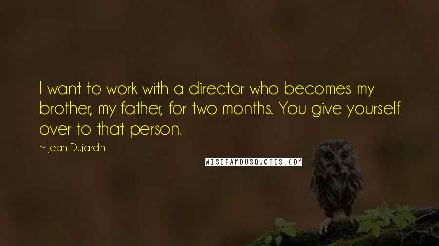 Jean Dujardin Quotes: I want to work with a director who becomes my brother, my father, for two months. You give yourself over to that person.