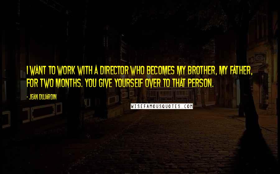Jean Dujardin Quotes: I want to work with a director who becomes my brother, my father, for two months. You give yourself over to that person.