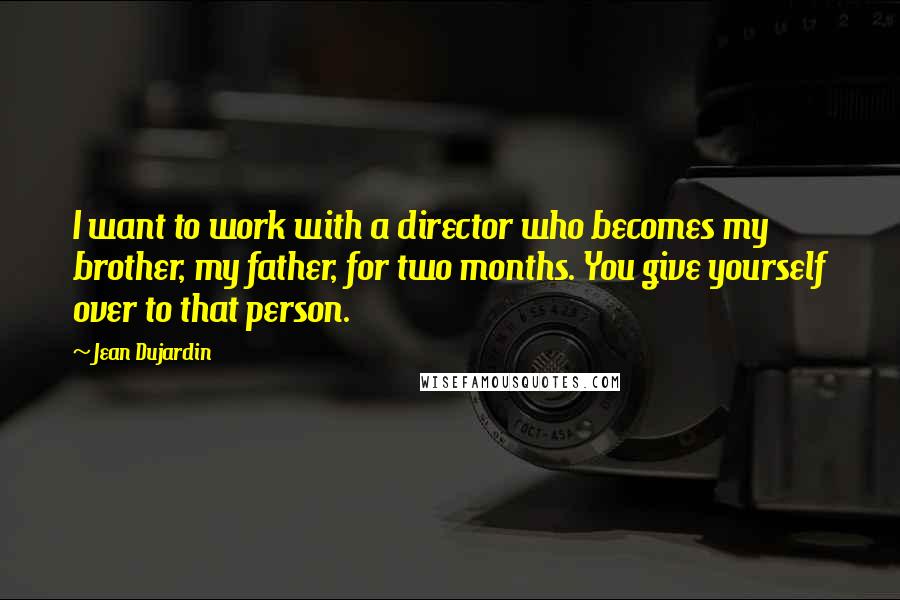 Jean Dujardin Quotes: I want to work with a director who becomes my brother, my father, for two months. You give yourself over to that person.