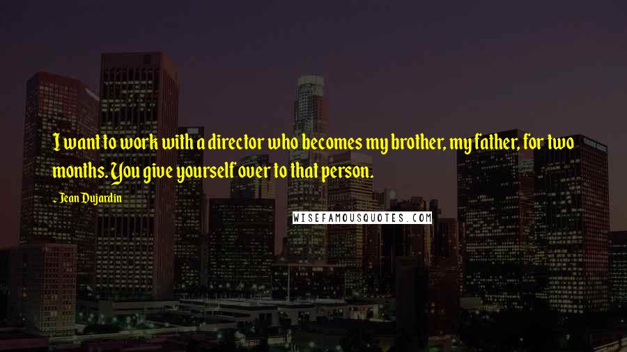 Jean Dujardin Quotes: I want to work with a director who becomes my brother, my father, for two months. You give yourself over to that person.