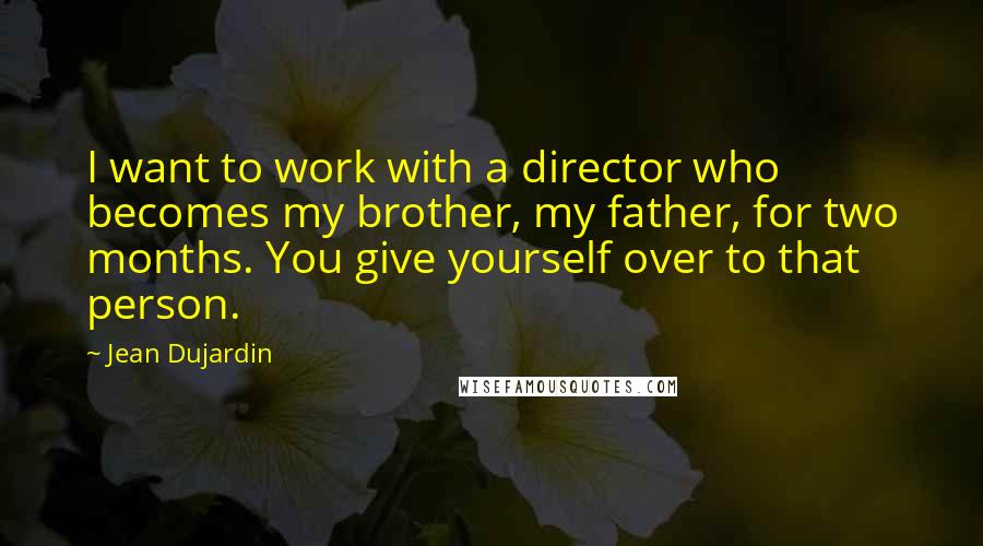 Jean Dujardin Quotes: I want to work with a director who becomes my brother, my father, for two months. You give yourself over to that person.