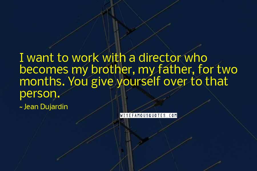 Jean Dujardin Quotes: I want to work with a director who becomes my brother, my father, for two months. You give yourself over to that person.