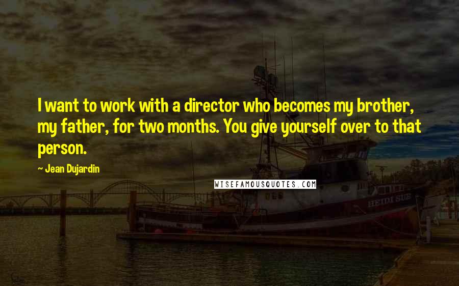 Jean Dujardin Quotes: I want to work with a director who becomes my brother, my father, for two months. You give yourself over to that person.