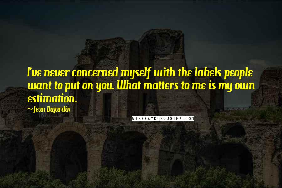 Jean Dujardin Quotes: I've never concerned myself with the labels people want to put on you. What matters to me is my own estimation.
