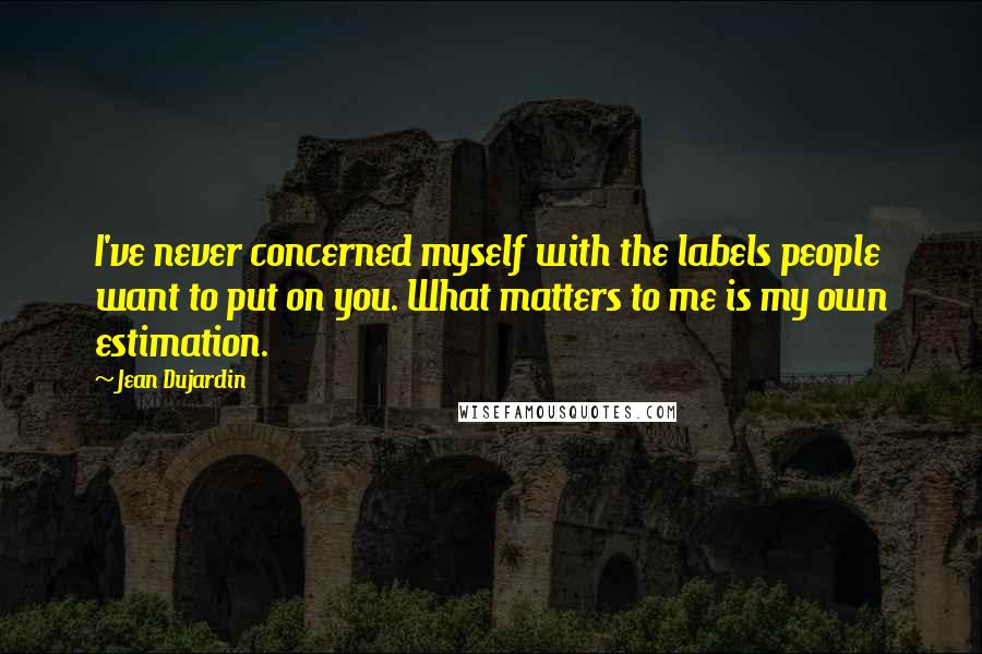 Jean Dujardin Quotes: I've never concerned myself with the labels people want to put on you. What matters to me is my own estimation.